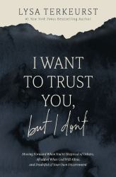 I Want to Trust You, but I Don't : Moving Forward When You're Skeptical of Others, Afraid of What God Will Allow, and Doubtful of Your Own