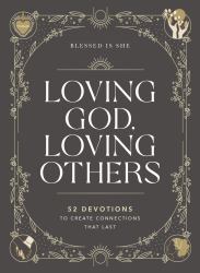 Loving God, Loving Others : 52 Devotions to Create Connections That Last