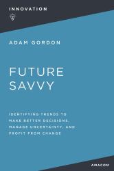 Future Savvy : Identifying Trends to Make Better Decisions, Manage Uncertainty, and Profit from Change