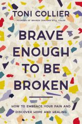 Brave Enough to Be Broken : How to Embrace Your Pain and Discover Hope and Healing