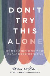 Don't Try This Alone : How to Build Deep Community When You Want to Hide from Your Pain