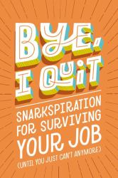 Bye, I Quit : Snarkspiration for Surviving Your Job (until You Just Can't Anymore)