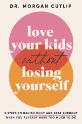 Love Your Kids Without Losing Yourself : 5 Steps to Banish Guilt and Beat Burnout When You Already Have Too Much to Do