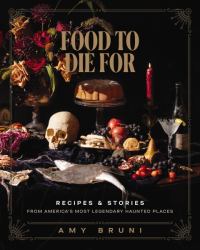 Food to Die For : Recipes & Stories from America's Most Legendary Haunted Places