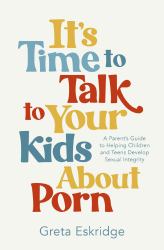 It's Time to Talk to Your Kids about Porn: a Parent's Guide to Helping Children and Teens Develop Sexual Integrity