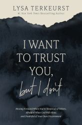 I Want to Trust You, but I Don't : Moving Forward When You're Skeptical of Others, Afraid of What God Will Allow, and Doubtful of Your Own Discernment