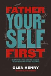 Father Yourself First : Everything You Need to Become the Father Your Family Deserves