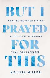 But I Prayed for This : What to Do When Living in God's Yes Is Harder Than You Expected