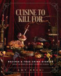 Cuisine to Kill For : Recipes and True Crime Stories from the World's Most Haunted Places