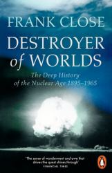 Destroyer of Worlds : The Deep History of the Nuclear Age: 1895-1965