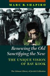 Renewing the Old, Sanctifying the New : The Unique Vision of Rav Kook