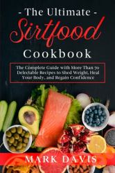 The Ultimate Sirtfood Cookbook : The Complete Guide with More Than 70 Delectable Recipes to Shed Weight, Heal Your Body, and Regain Confidence