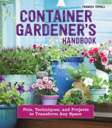 Container Gardener's Handbook : Pots, Techniques, and Projects to Transform Any Space