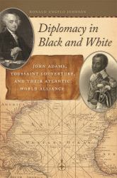 Diplomacy in Black and White : John Adams, Toussaint Louverture, and Their Atlantic World Alliance