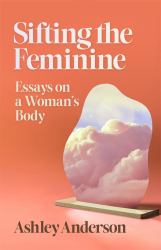Sifting the Feminine : Essays on a Woman's Body