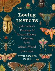 Loving Insects : John Abbot's Drawings and Natural History Collecting in the Atlantic World, 1760s-1840s