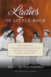 Ladies of Little Rock : Black Femininity and Respectability Politics in the Fight to Desegregate Central High School