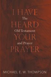 I Have Heard Your Prayer : The Old Testament and Prayer