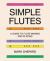 Simple Flutes : A Guide to Flute Making and Playing, or How to Make and Play Simple Homemade Musical Instruments from Bamboo, Wood, Clay, Metal, PVC Plastic, or Anything Else