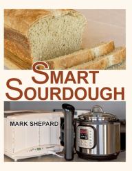 Smart Sourdough : The No-Starter, No-Waste, No-Cheat, No-Fail Way to Make Naturally Fermented Bread in 24 Hours or Less with a Home Proofer, Instant Pot, Slow Cooker, Sous Vide Cooker, or Other Warmer