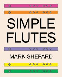 Simple Flutes : A Guide to Flute Making and Playing, or How to Make and Play Simple Homemade Musical Instruments from Bamboo, Wood, Clay, Metal, PVC Plastic, or Anything Else