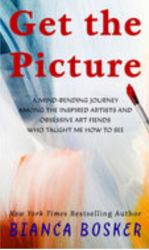 Get the Picture : A Mind-Bending Journey among the Inspired Artists and Obsessive Art Fiends Who Taught Me How to See