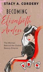 Becoming Elizabeth Arden : The Woman Behind the Global Beauty Empire