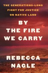 By the Fire We Carry : The Generations-Long Fight for Justice on Native Land