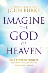 Imagine the God of Heaven : Near-Death Experiences, God's Revelation, and the Love You've Always Wanted