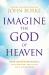 Imagine the God of Heaven : Near-Death Experiences, God's Revelation, and the Love You've Always Wanted