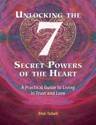 Unlocking the 7 Secret Powers of the Heart : A Practical Guide to Living in Trust and Love