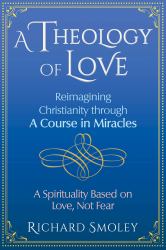 A Theology of Love : Reimagining Christianity Through a Course in Miracles