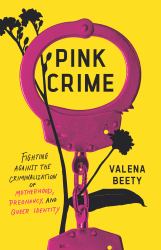 Pink Crime : Fighting Against the Criminalization of Motherhood, Pregnancy, and Queer Identity