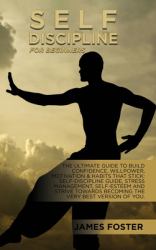 Self-Discipline for Beginners : The Ultimate Guide to Build Confidence, Willpower, Motivation & Habits That Stick: Self-Discipline Guide, Stress Management, Self-Esteem and Strive Towards Becoming the Very Best Version of You