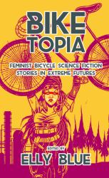 Biketopia : Feminist Bicycle Science Fiction Stories in Extreme Futures