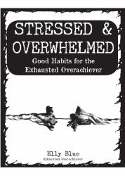 Stressed & Overwhelmed : Good Habits for the Exhausted Overachiever