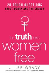 The Truth Sets Women Free : 25 Tough Questions about Women and the Church