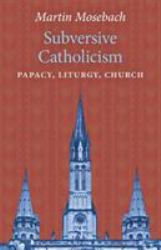 Subversive Catholicism : Papacy, Liturgy, Church