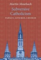 Subversive Catholicism : Papacy, Liturgy, Church