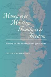 Money over Mastery, Family over Freedom : Slavery in the Antebellum Upper South