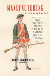 Manufacturing Advantage : War, the State, and the Origins of American Industry, 1776-1848