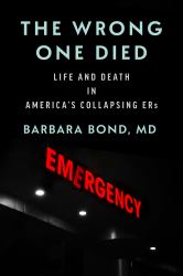 The Wrong One Died : Life and Death in America's Collapsing ERs