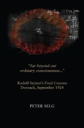 Far Beyond Our Ordinary Consciousness : Rudolf Steiner's Final Courses, Dornach, September 1924