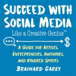 Succeed with Social Media Like a Creative Genius : A Guide for Artists, Entrepreneurs, Inventors, and Kindred Spirits