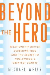 Beyond the Hero : Relationship-Driven Screenwriting and the Secret to Hollywood's Greatest Scripts