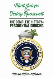 Mint Juleps with Teddy Roosevelt : The Complete History of Presidential Drinking