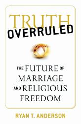Truth Overruled : The Future of Marriage and Religious Freedom