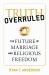 Truth Overruled : The Future of Marriage and Religious Freedom
