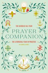 The Catholic All Year Prayer Companion : The Liturgical Year in Practice