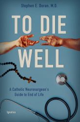 To Die Well : A Catholic Neurosurgeon's Guide to the End of Life